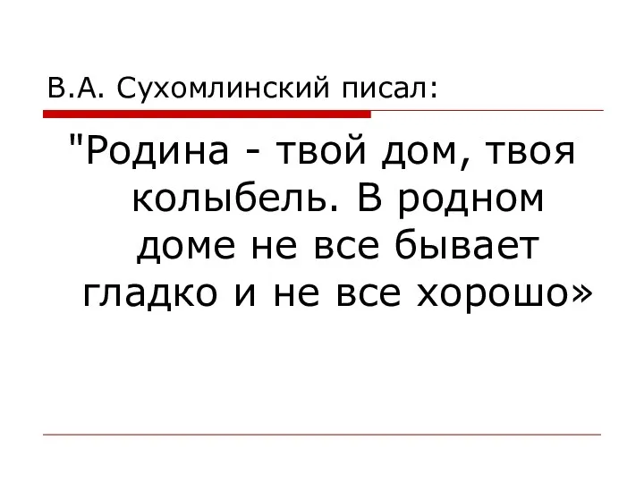 В.А. Сухомлинский писал: "Родина - твой дом, твоя колыбель. В