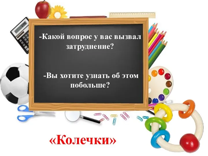 -Какой вопрос у вас вызвал затруднение? -Вы хотите узнать об этом побольше? «Колечки»