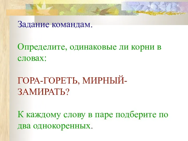 Задание командам. Определите, одинаковые ли корни в словах: ГОРА-ГОРЕТЬ, МИРНЫЙ-ЗАМИРАТЬ?