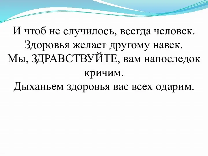 И чтоб не случилось, всегда человек. Здоровья желает другому навек.