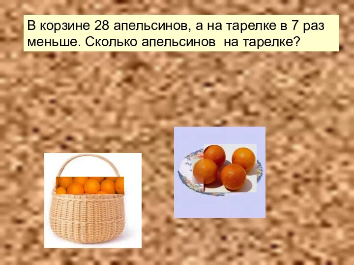 В корзине 28 апельсинов, а на тарелке в 7 раз меньше. Сколько апельсинов на тарелке?