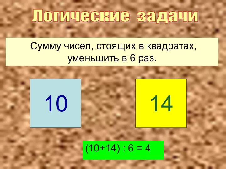 Сумму чисел, стоящих в квадратах, уменьшить в 6 раз. (10+14) : 6 =
