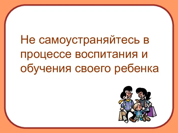 Не самоустраняйтесь в процессе воспитания и обучения своего ребенка