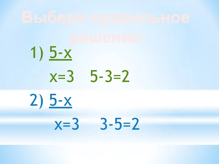 1) 5-х х=3 5-3=2 2) 5-х х=3 3-5=2 Выбери правильное решение: