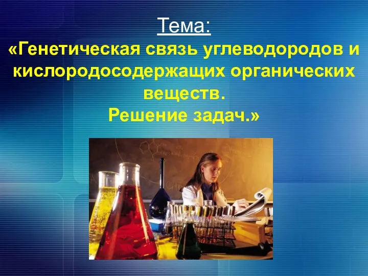 Тема: «Генетическая связь углеводородов и кислородосодержащих органических веществ. Решение задач.»