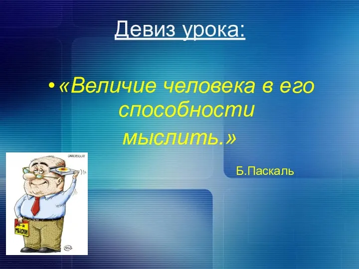 Девиз урока: «Величие человека в его способности мыслить.» Б.Паскаль