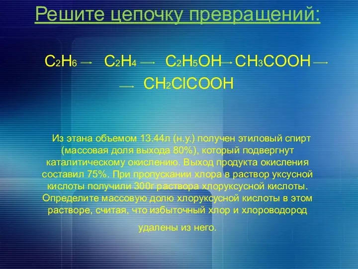 Решите цепочку превращений: C2H6 C2H4 C2H5OH CH3COOH CH2ClCOOH Из этана объемом 13.44л (н.у.)