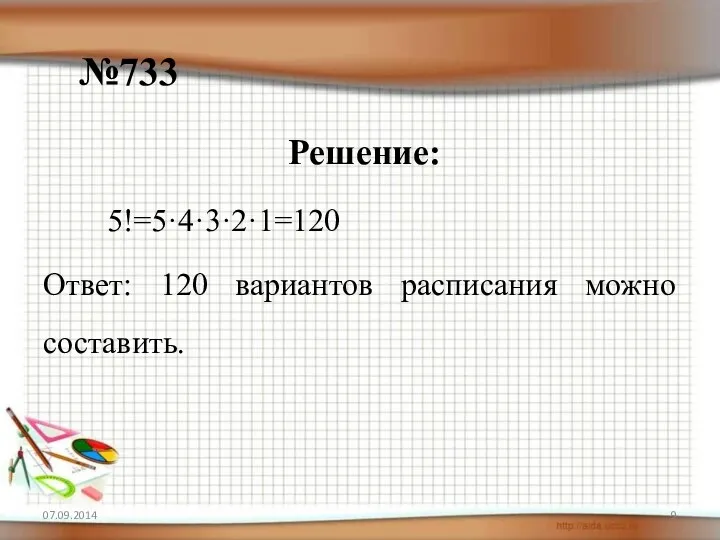 №733 Решение: 5!=5·4·3·2·1=120 Ответ: 120 вариантов расписания можно составить.