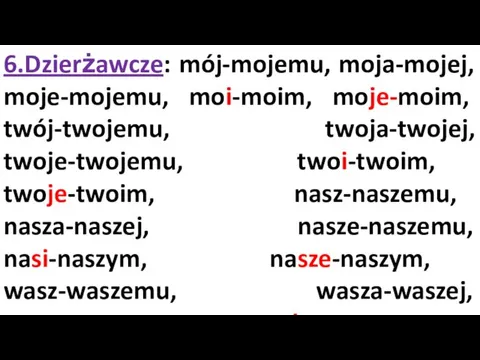 6.Dzierżawcze: mój-mojemu, moja-mojej, moje-mojemu, moi-moim, moje-moim, twój-twojemu, twoja-twojej, twoje-twojemu, twoi-twoim,