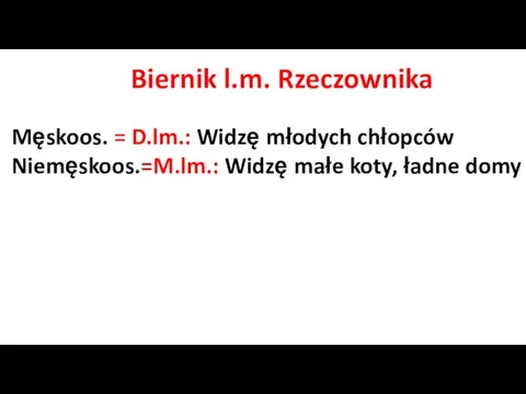 Biernik l.m. Rzeczownika Męskoos. = D.lm.: Widzę młodych chłopców Niemęskoos.=M.lm.: Widzę małe koty, ładne domy