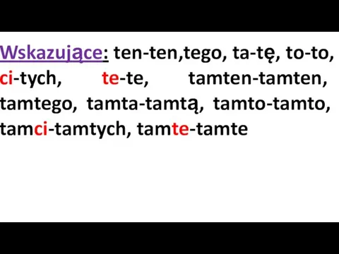 Wskazujące: ten-ten,tego, ta-tę, to-to, ci-tych, te-te, tamten-tamten, tamtego, tamta-tamtą, tamto-tamto, tamci-tamtych, tamte-tamte