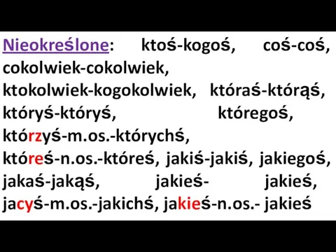 Nieokreślone: ktoś-kogoś, coś-coś, cokolwiek-cokolwiek, ktokolwiek-kogokolwiek, któraś-którąś, któryś-któryś, któregoś, którzyś-m.os.-którychś, któreś-n.os.-któreś,