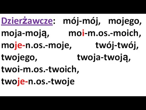 Dzierżawcze: mój-mój, mojego, moja-moją, moi-m.os.-moich, moje-n.os.-moje, twój-twój, twojego, twoja-twoją, twoi-m.os.-twoich, twoje-n.os.-twoje