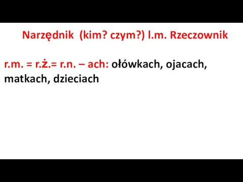 Narzędnik (kim? czym?) l.m. Rzeczownik r.m. = r.ż.= r.n. – ach: ołówkach, ojacach, matkach, dzieciach