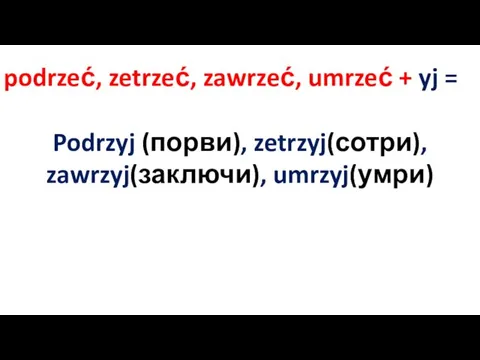 podrzeć, zetrzeć, zawrzeć, umrzeć + yj = Podrzyj (порви), zetrzyj(сотри), zawrzyj(заключи), umrzyj(умри)