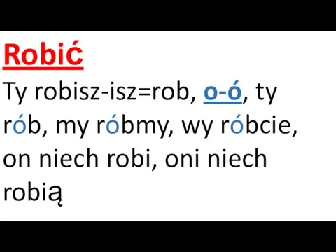 Robić Ty robisz-isz=rob, o-ó, ty rób, my róbmy, wy róbcie, on niech robi, oni niech robią