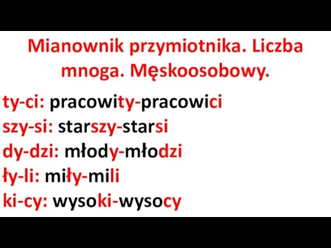 Mianownik przymiotnika. Liczba mnoga. Męskoosobowy. ty-ci: pracowity-pracowici szy-si: starszy-starsi dy-dzi: młody-młodzi ły-li: miły-mili ki-cy: wysoki-wysocy