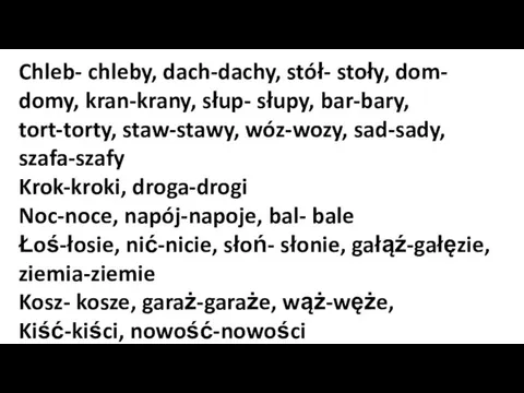 Chleb- chleby, dach-dachy, stół- stoły, dom- domy, kran-krany, słup- słupy,