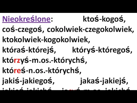 Nieokreślone: ktoś-kogoś, coś-czegoś, cokolwiek-czegokolwiek, ktokolwiek-kogokolwiek, któraś-którejś, któryś-któregoś, którzyś-m.os.-którychś, któreś-n.os.-którychś, jakiś-jakiegoś, jakaś-jakiejś, jakieś-jakichś, jacyś-m.os.-jakichś, jakieś-n.os.- jakichś