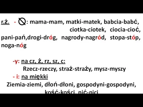 r.ż. - : mama-mam, matki-matek, babcia-babć, ciotka-ciotek, ciocia-cioć, pani-pań,drogi-dróg, nagrody-nagród,