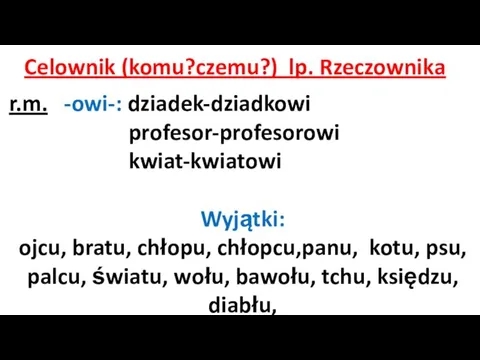 Celownik (komu?czemu?) lp. Rzeczownika r.m. -owi-: dziadek-dziadkowi profesor-profesorowi kwiat-kwiatowi Wyjątki: