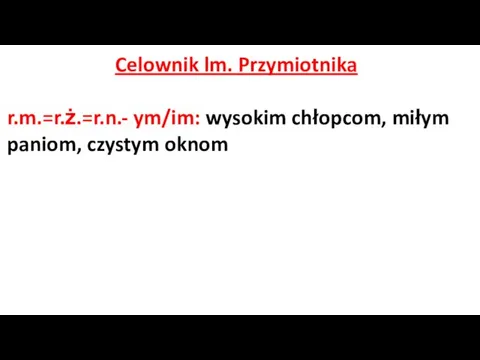 Celownik lm. Przymiotnika r.m.=r.ż.=r.n.- ym/im: wysokim chłopcom, miłym paniom, czystym oknom