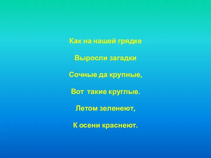 Как на нашей грядке Выросли загадки Сочные да крупные, Вот