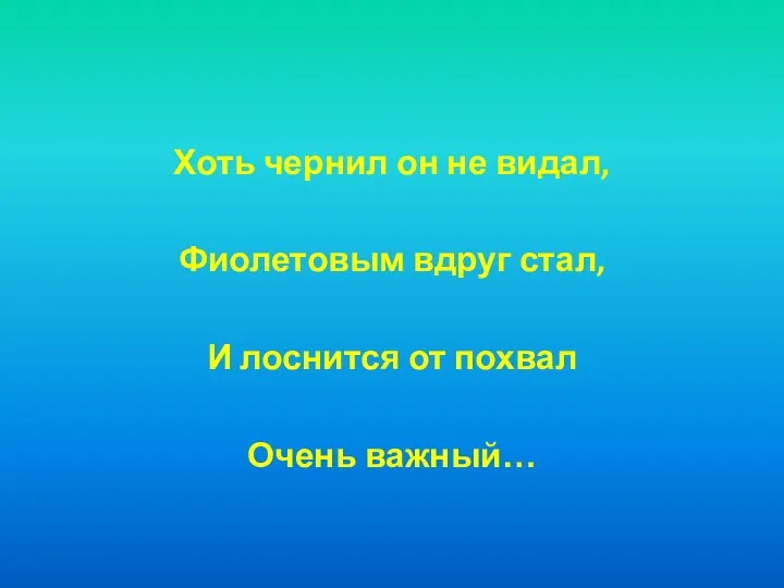 Хоть чернил он не видал, Фиолетовым вдруг стал, И лоснится от похвал Очень важный…