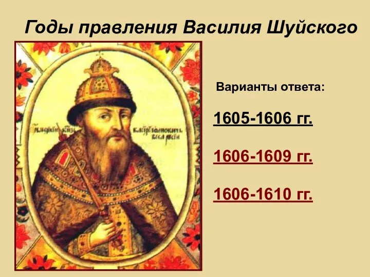 Годы правления Василия Шуйского Варианты ответа: 1605-1606 гг. 1606-1609 гг. 1606-1610 гг.