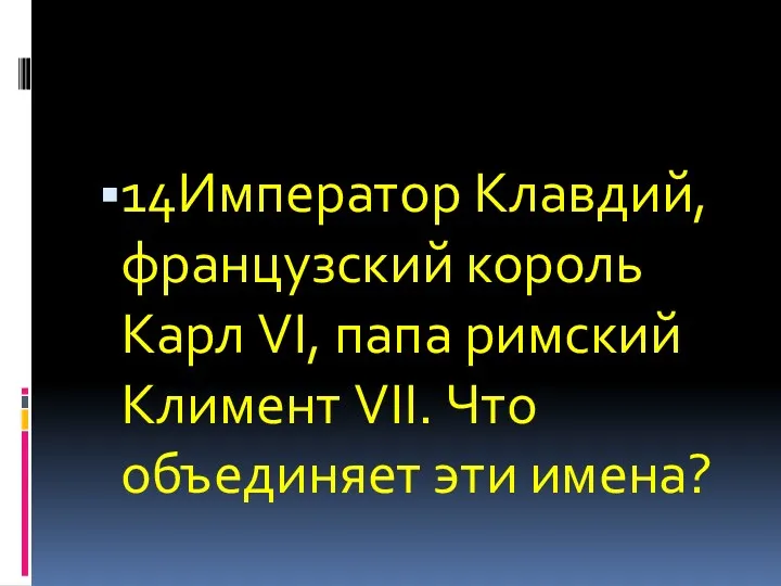 14Император Клавдий, французский король Карл VI, папа римский Климент VII. Что объединяет эти имена?