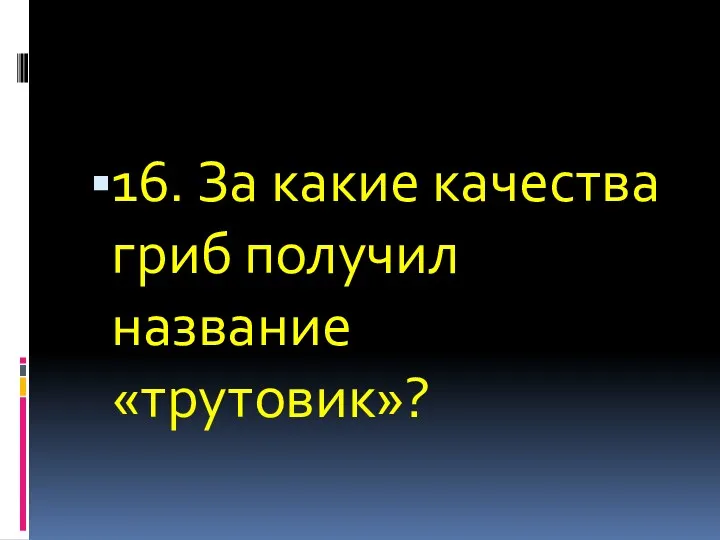 16. За какие качества гриб получил название «трутовик»?