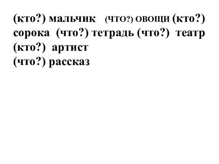 (кто?) мальчик (ЧТО?) ОВОЩИ (кто?) сорока (что?) тетрадь (что?) театр (кто?) артист (что?) рассказ