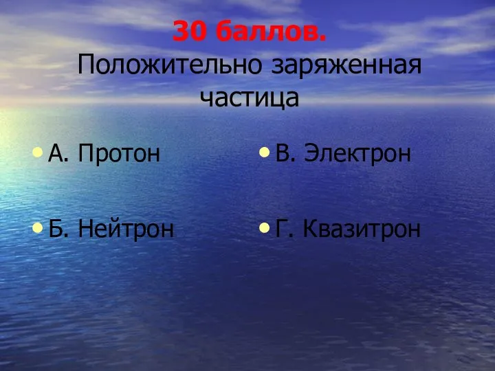 30 баллов. Положительно заряженная частица А. Протон Б. Нейтрон В. Электрон Г. Квазитрон