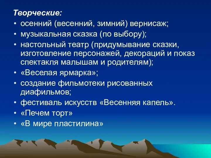 Творческие: осенний (весенний, зимний) вернисаж; музыкальная сказка (по выбору); настольный