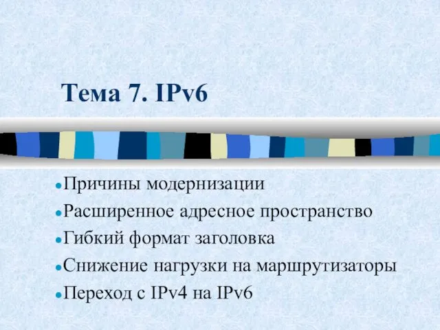 Тема 7. IPv6 Причины модернизации Расширенное адресное пространство Гибкий формат заголовка Снижение нагрузки