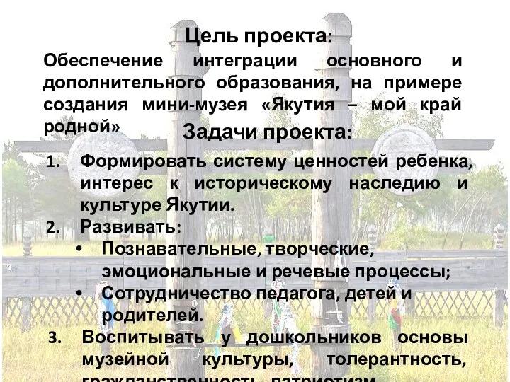 Цель проекта: Обеспечение интеграции основного и дополнительного образования, на примере создания мини-музея «Якутия