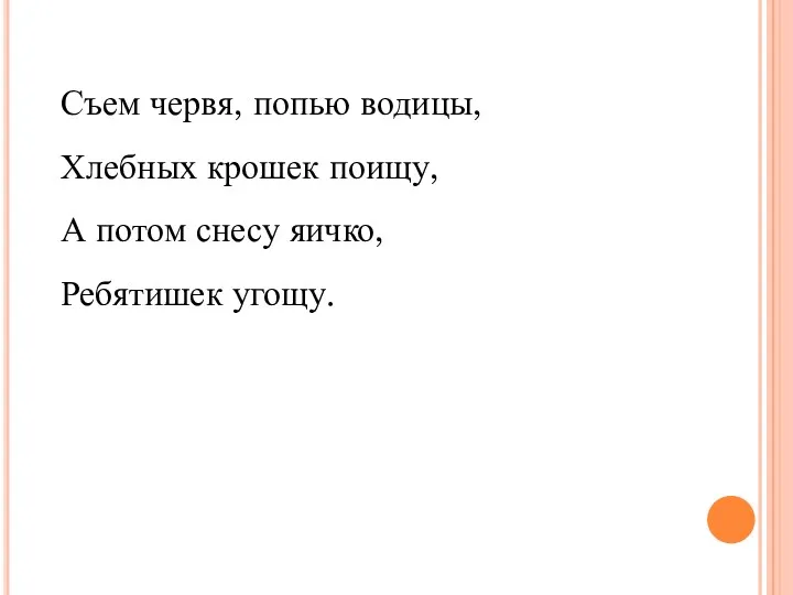 Съем червя, попью водицы, Хлебных крошек поищу, А потом снесу яичко, Ребятишек угощу.