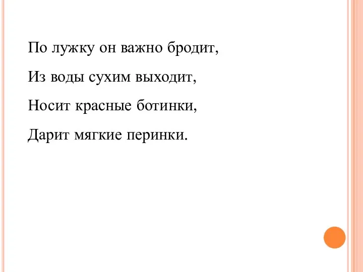 По лужку он важно бродит, Из воды сухим выходит, Носит красные ботинки, Дарит мягкие перинки.