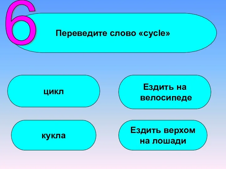Переведите слово «cycle» цикл кукла Ездить на велосипеде Ездить верхом на лошади 6