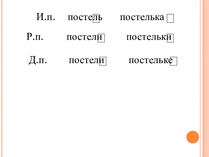 И.п. постель постелька Р.п. постели постельки Д.п. постели постельке