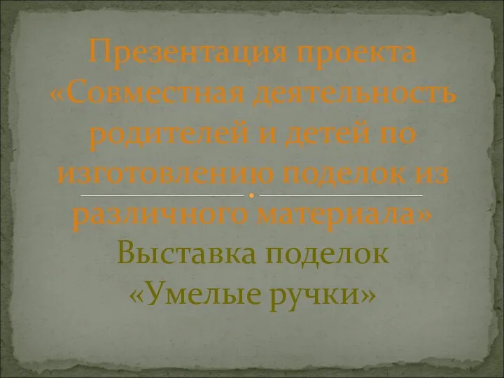 Презентация проекта «Совместная деятельность родителей и детей по изготовлению поделок