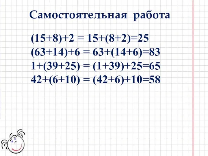 (15+8)+2 = 15+(8+2)=25 (63+14)+6 = 63+(14+6)=83 1+(39+25) = (1+39)+25=65 42+(6+10) = (42+6)+10=58 Самостоятельная работа