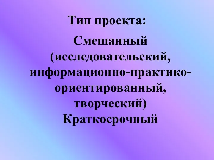 Тип проекта: Смешанный (исследовательский, информационно-практико-ориентированный, творческий) Краткосрочный