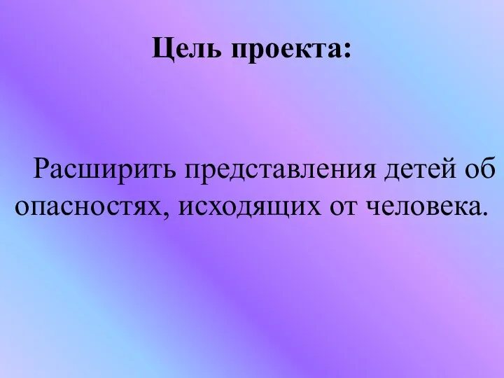 Цель проекта: Расширить представления детей об опасностях, исходящих от человека.