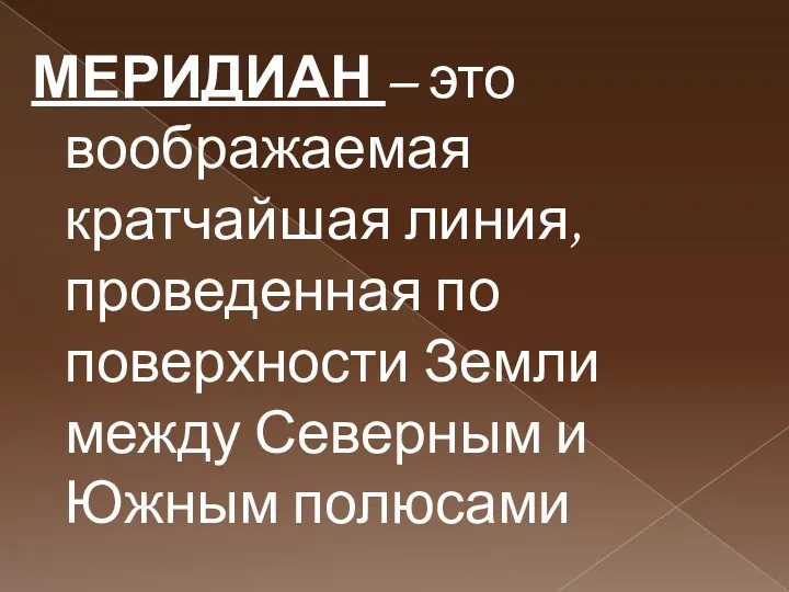 МЕРИДИАН – это воображаемая кратчайшая линия, проведенная по поверхности Земли между Северным и Южным полюсами