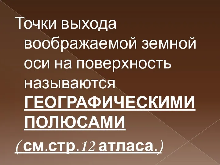 Точки выхода воображаемой земной оси на поверхность называются ГЕОГРАФИЧЕСКИМИ ПОЛЮСАМИ ( см.стр.12 атласа.)