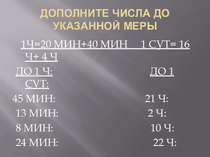 ДОПОЛНИТЕ ЧИСЛА ДО УКАЗАННОЙ МЕРЫ 1Ч=20 МИН+40 МИН 1 СУТ=