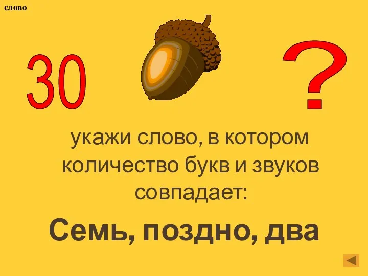 укажи слово, в котором количество букв и звуков совпадает: Семь, поздно, два 30 ? слово