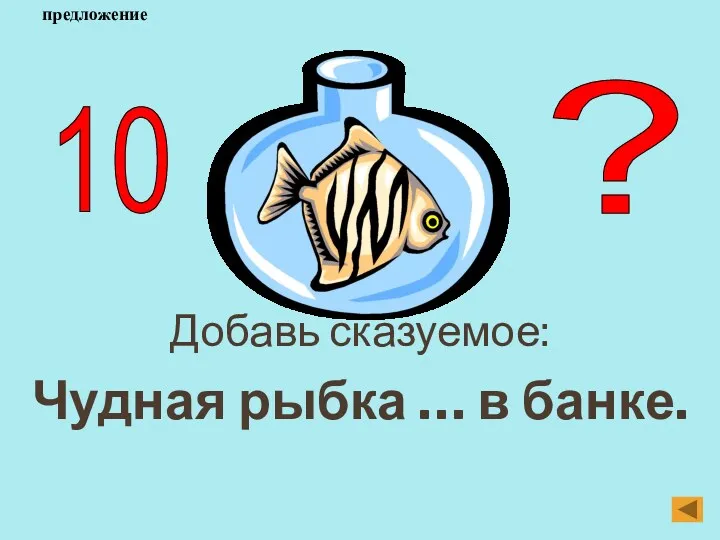 Добавь сказуемое: Чудная рыбка … в банке. 10 ? предложение