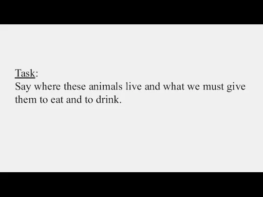 Task: Say where these animals live and what we must